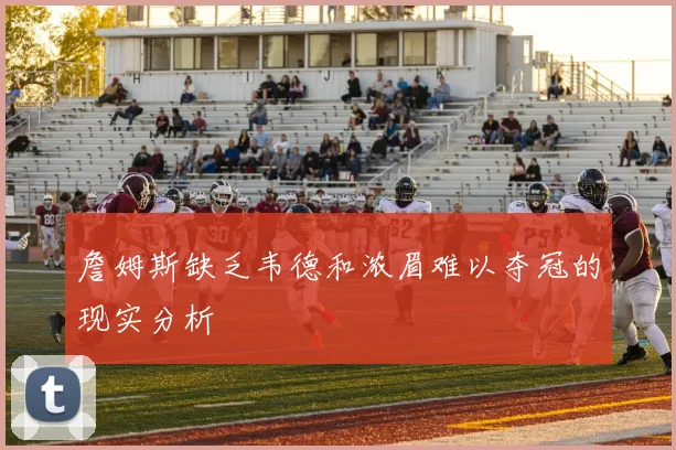 詹姆斯缺乏韦德和浓眉难以夺冠的现实分析