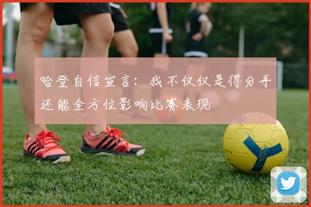 哈登自信宣言：我不仅仅是得分手还能全方位影响比赛表现