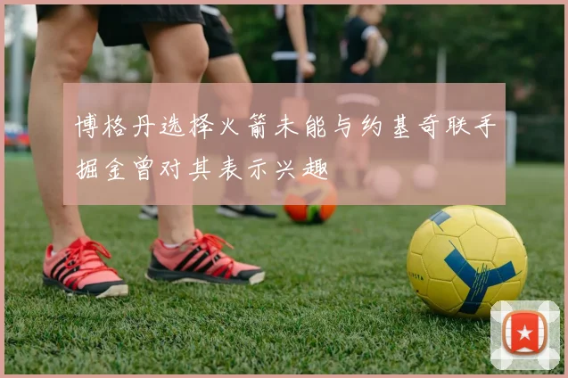 博格丹选择火箭未能与约基奇联手掘金曾对其表示兴趣
