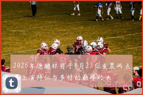 2026年德超杯将于8月23日凌晨两点半上演拜仁与多特的巅峰对决
