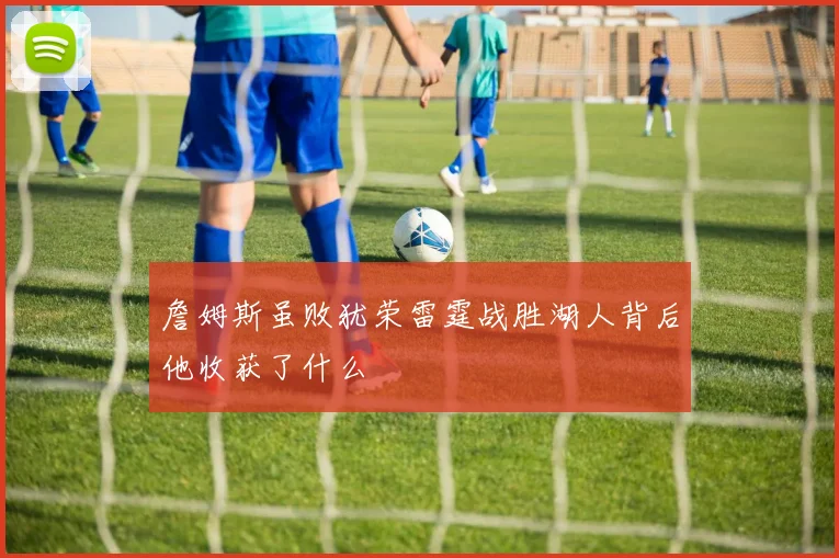 詹姆斯虽败犹荣雷霆战胜湖人背后他收获了什么