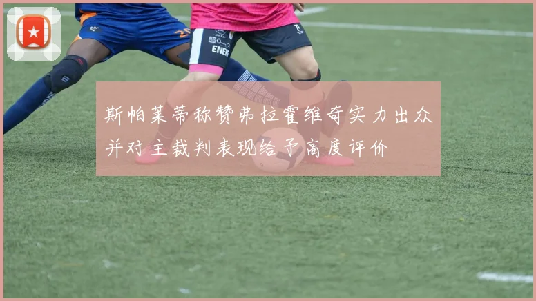 斯帕莱蒂称赞弗拉霍维奇实力出众并对主裁判表现给予高度评价