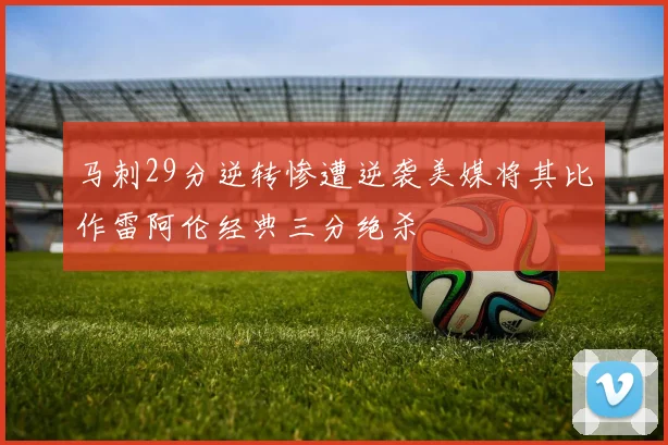 马刺29分逆转惨遭逆袭美媒将其比作雷阿伦经典三分绝杀